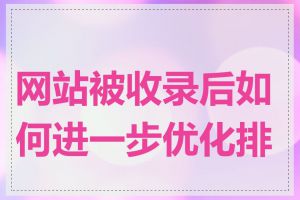 网站被收录后如何进一步优化排名