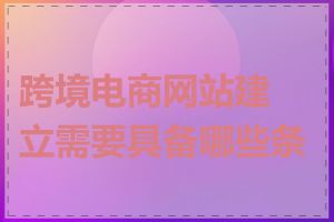 跨境电商网站建立需要具备哪些条件