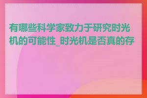 有哪些科学家致力于研究时光机的可能性_时光机是否真的存在