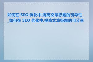 如何在 SEO 优化中,提高文章标题的引导性_如何在 SEO 优化中,提高文章标题的可分享性