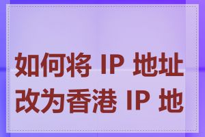 如何将 IP 地址改为香港 IP 地址