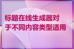 标题在线生成器对于不同内容类型适用吗