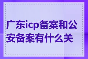 广东icp备案和公安备案有什么关系