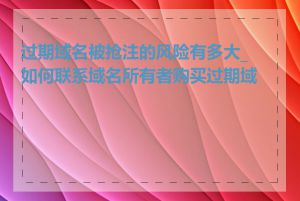 过期域名被抢注的风险有多大_如何联系域名所有者购买过期域名
