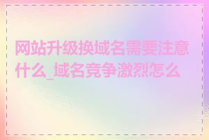 网站升级换域名需要注意什么_域名竞争激烈怎么办
