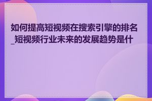 如何提高短视频在搜索引擎的排名_短视频行业未来的发展趋势是什么
