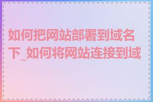如何把网站部署到域名下_如何将网站连接到域名