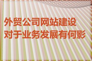外贸公司网站建设对于业务发展有何影响