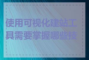 使用可视化建站工具需要掌握哪些技能