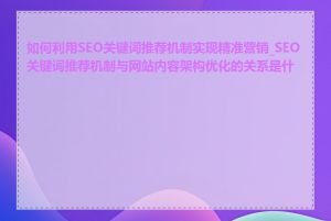 如何利用SEO关键词推荐机制实现精准营销_SEO关键词推荐机制与网站内容架构优化的关系是什么