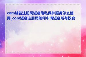 com域名注册局域名隐私保护服务怎么使用_com域名注册局如何申请域名所有权变更