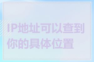 IP地址可以查到你的具体位置吗
