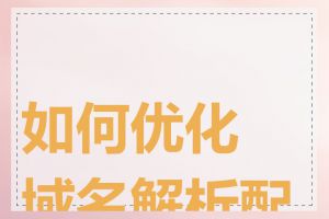 如何优化域名解析配置