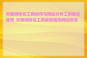 关键词排名工具如何与网站分析工具结合使用_关键词排名工具能够提高网站排名吗