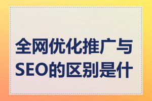 全网优化推广与SEO的区别是什么