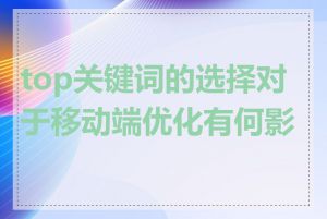 top关键词的选择对于移动端优化有何影响