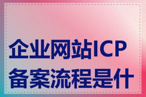 企业网站ICP备案流程是什么