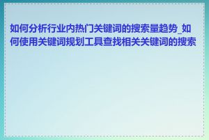 如何分析行业内热门关键词的搜索量趋势_如何使用关键词规划工具查找相关关键词的搜索量