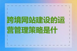 跨境网站建设的运营管理策略是什么