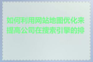 如何利用网站地图优化来提高公司在搜索引擎的排名