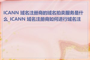 ICANN 域名注册商的域名拍卖服务是什么_ICANN 域名注册商如何进行域名注册