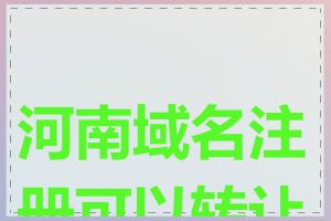 河南域名注册可以转让吗