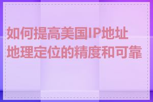 如何提高美国IP地址地理定位的精度和可靠性