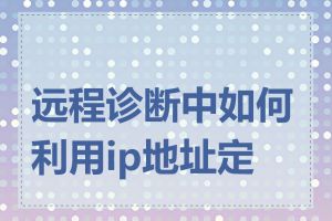 远程诊断中如何利用ip地址定位