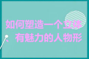 如何塑造一个立体、有魅力的人物形象
