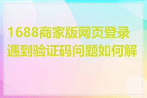 1688商家版网页登录遇到验证码问题如何解决