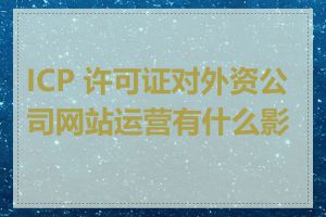 ICP 许可证对外资公司网站运营有什么影响
