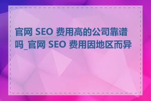 官网 SEO 费用高的公司靠谱吗_官网 SEO 费用因地区而异吗