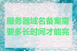 服务器域名备案需要多长时间才能完成