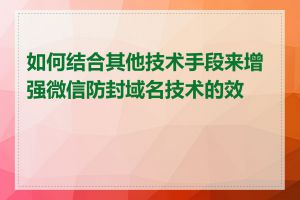 如何结合其他技术手段来增强微信防封域名技术的效果