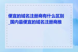 便宜的域名注册商有什么区别_国内最便宜的域名注册商推荐