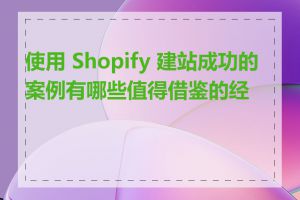 使用 Shopify 建站成功的案例有哪些值得借鉴的经验