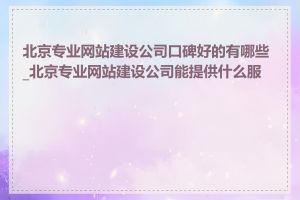 北京专业网站建设公司口碑好的有哪些_北京专业网站建设公司能提供什么服务