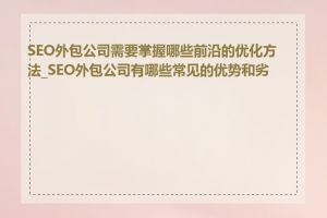 SEO外包公司需要掌握哪些前沿的优化方法_SEO外包公司有哪些常见的优势和劣势