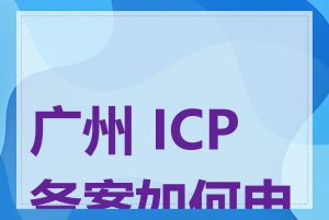 广州 ICP 备案如何申请