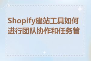 Shopify建站工具如何进行团队协作和任务管理