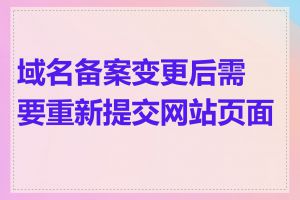 域名备案变更后需要重新提交网站页面吗