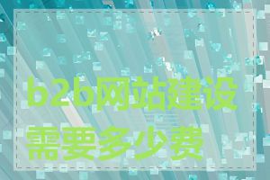 b2b网站建设需要多少费用