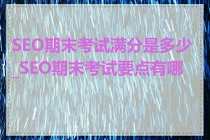 SEO期末考试满分是多少_SEO期末考试要点有哪些