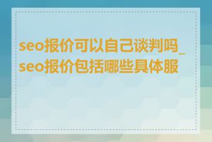 seo报价可以自己谈判吗_seo报价包括哪些具体服务