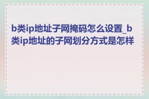 b类ip地址子网掩码怎么设置_b类ip地址的子网划分方式是怎样的
