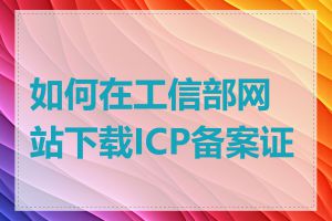 如何在工信部网站下载ICP备案证书