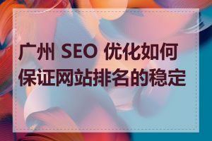 广州 SEO 优化如何保证网站排名的稳定性