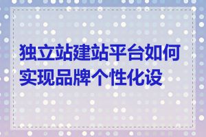 独立站建站平台如何实现品牌个性化设计