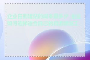 企业自助建站的成本是多少_企业如何选择适合自己的自助建站工具