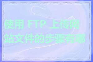 使用 FTP 上传网站文件的步骤有哪些